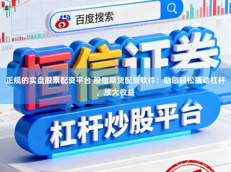 正规的实盘股票配资平台 股指期货配资软件：助您轻松撬动杠杆，放大收益