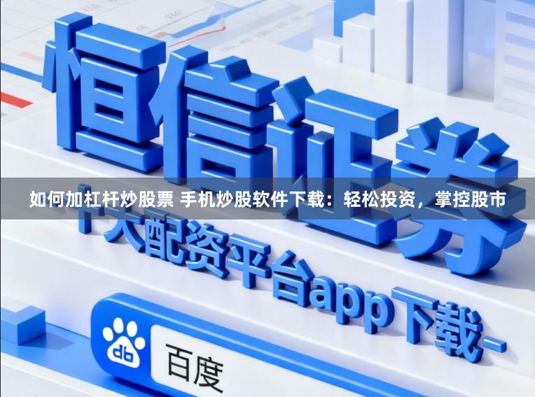 如何加杠杆炒股票 手机炒股软件下载：轻松投资，掌控股市